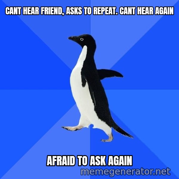 Socially Awkward Penguin meme: cant hear friend, asks to repeat. cant hear again / afraid to ask again