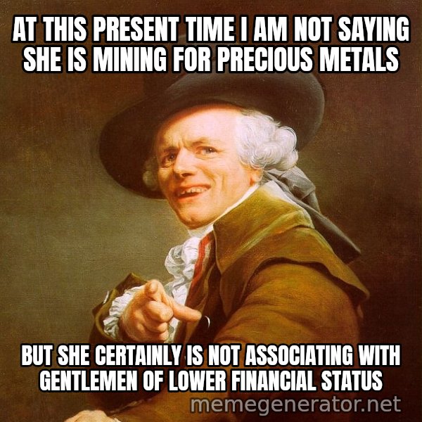 Joseph Ducreux meme: At this present time I am not saying she is mining for precious metals / but she certainly is not associating with gentlemen﻿ of lower financial status