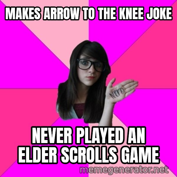 Idiot Nerd Girl meme: makes arrow to the knee joke / never played an elder scrolls game