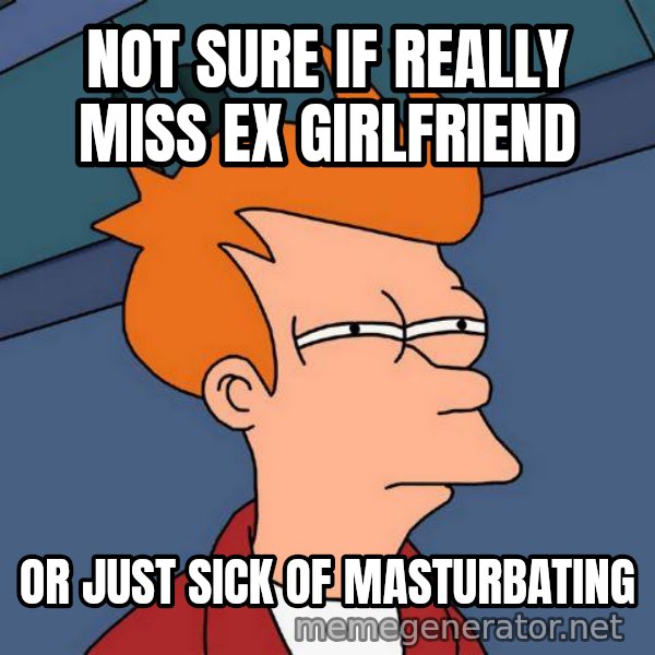 Futurama Fry meme: not sure if really miss ex girlfriend / or just sick of masturbating