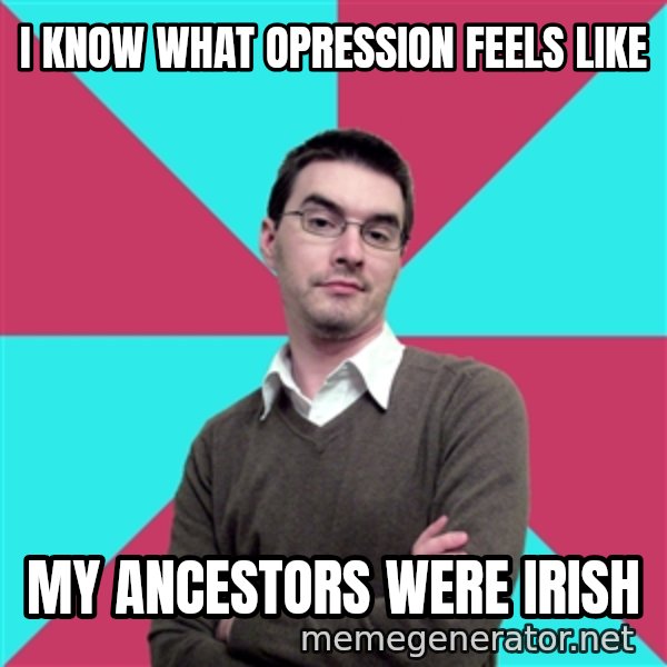 Privilege Denying Dude meme: I know WHat opression feels like / my ancestors were irish
