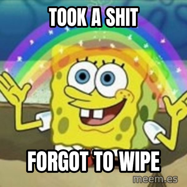 Spongebob meme: Took a shit / forgot to wipe