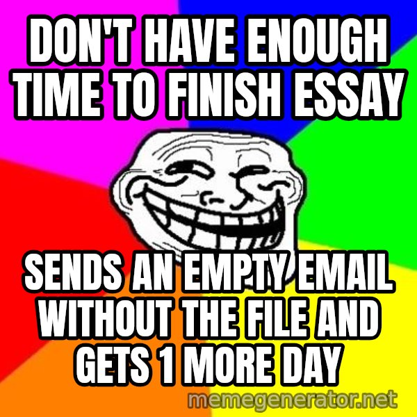 Trollface meme: don't have enough time to finish essay / sends an empty email without the file and gets 1 more day
