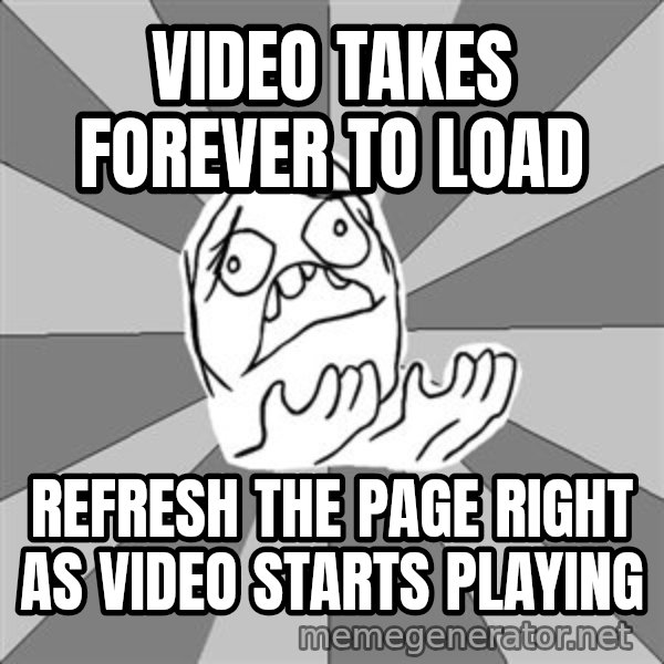 Whyyy??? meme: video takes forever to load / refresh the page right as video starts playing