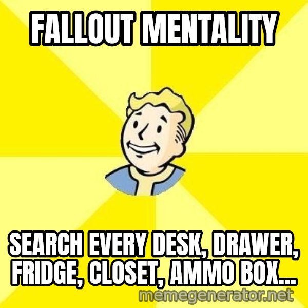 Fallout 3 meme: fallout mentality / search every desk, drawer, fridge, closet, ammo box...