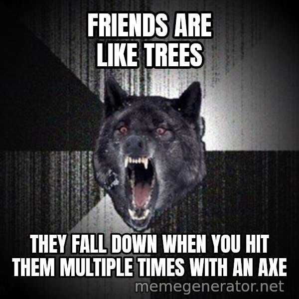 Insanity Wolf meme: FRIENDS ARE LIKE TREES / they fall down when you hit them multiple times with an axe