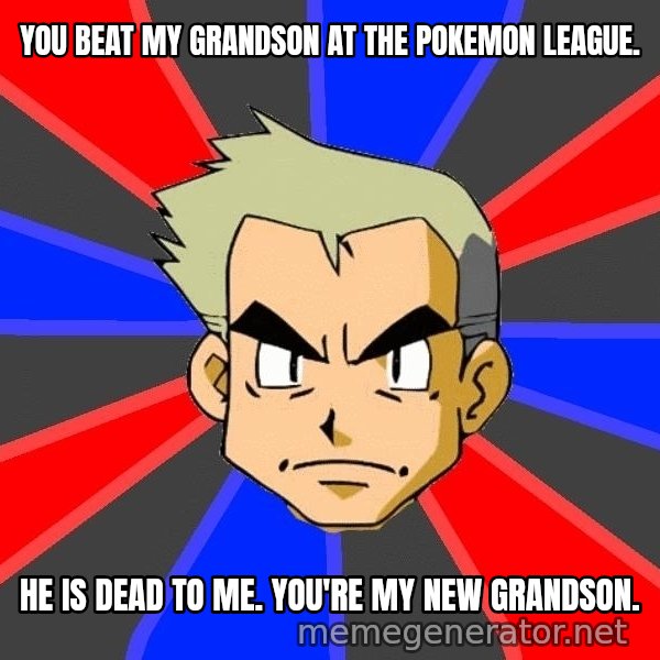 Professor Oak meme: You beat my grandson at the pokemon league. / He is dead to me.  You're my new grandson.