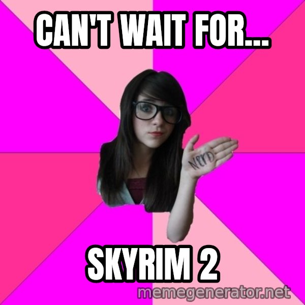 Idiot Nerd Girl meme: can't wait for... / skyrim 2