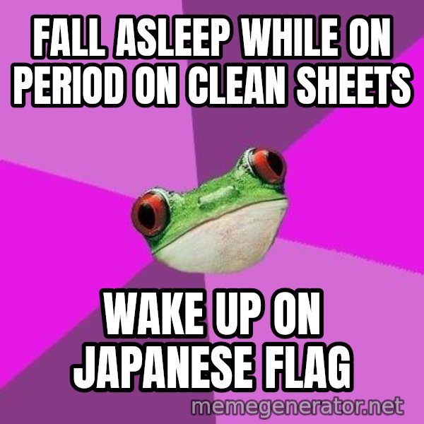 Foul Bachelorette Frog meme: Fall Asleep while on period on clean sheets / Wake up on japanese flag