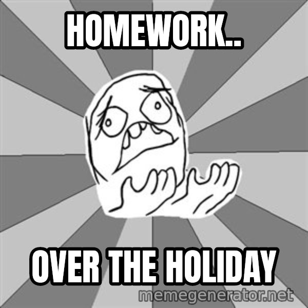 Whyyy??? meme: HOMEWORK.. / OVER THE HOLIDAY