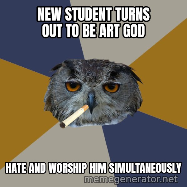 Art Student Owl meme: New Student turns out to be art god / hate and worship him simultaneously