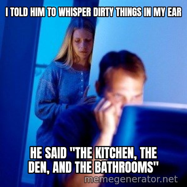 Internet Husband meme: I told him to whisper dirty things in my ear / he said "The kitchen, the den, and the bathrooms"