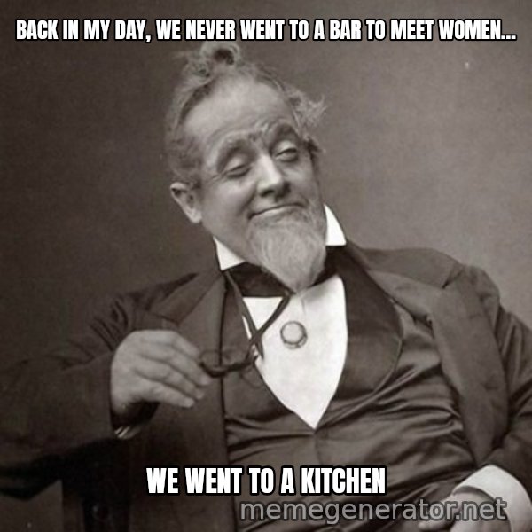1889 [10] guy meme: back in my day, we never went to a bar to meet women... / we went to a kitchen