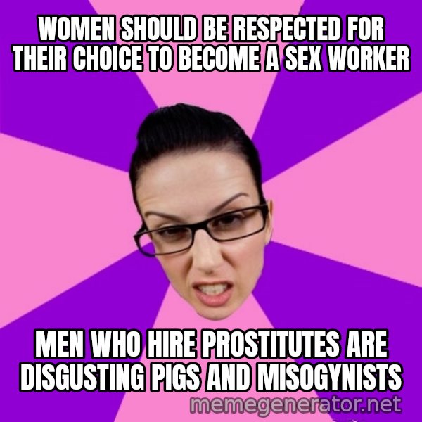 Privilege Denying Feminist meme: Women should be respected for their choice to become a sex worker / Men who hire prostitutes are disgusting pigs and misogynists