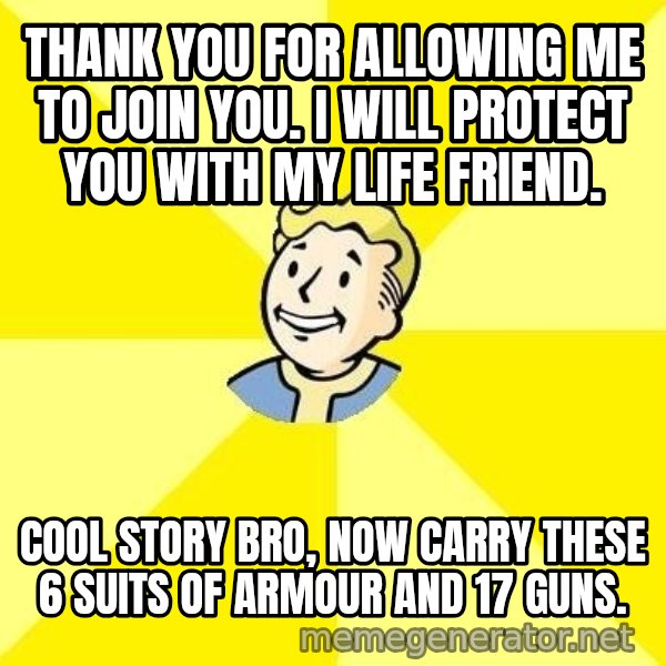 Fallout 3 meme: Thank you for allowing me to join you. i will protect you with my life friend. / cool story bro, now carry these 6 suits of armour and 17 guns.