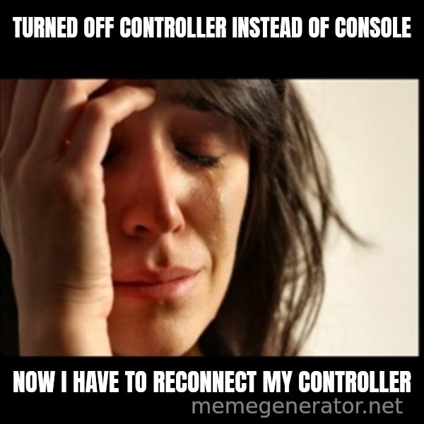 First World Problems meme: Turned off controller instead of console / now i have to reconnect my controller