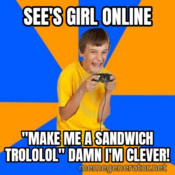 Annoying Gamer Kid meme: see's girl online / "make me a sandwich trololol" damn i'm clever!