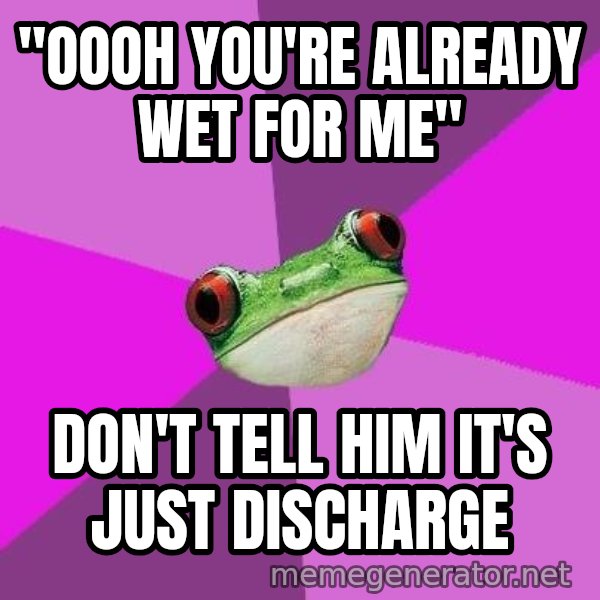 Foul Bachelorette Frog meme: "Oooh you're already wet for me" / don't tell him it's just discharge