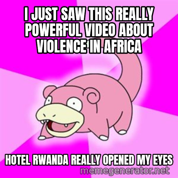 Slowpoke meme: I just saw this really powerful video about violence in africa / Hotel Rwanda really opened my eyes