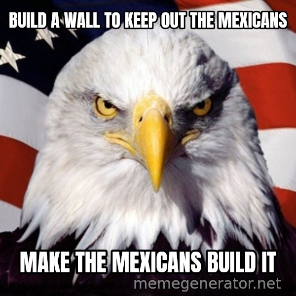 American Pride Eagle meme: Build a wall to keep out the mexicans / make the mexicans build it