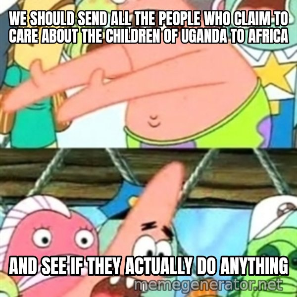 Push it Somewhere Else Patrick meme: We should send all the people who claim to care about the children of uganda to africa / and see if they actually do anything