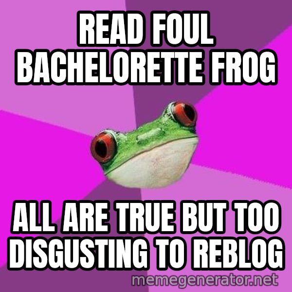 Foul Bachelorette Frog meme: Read foul bachelorette frog / all are true but too disgusting to reblog