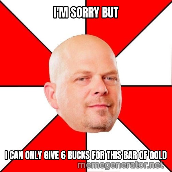 Pawn Stars meme: I'm Sorry But / I can only give 6 bucks for this bar of gold