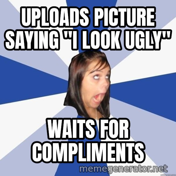 Annoying Facebook Girl meme: Uploads picture saying "I look ugly" / waits for compliments