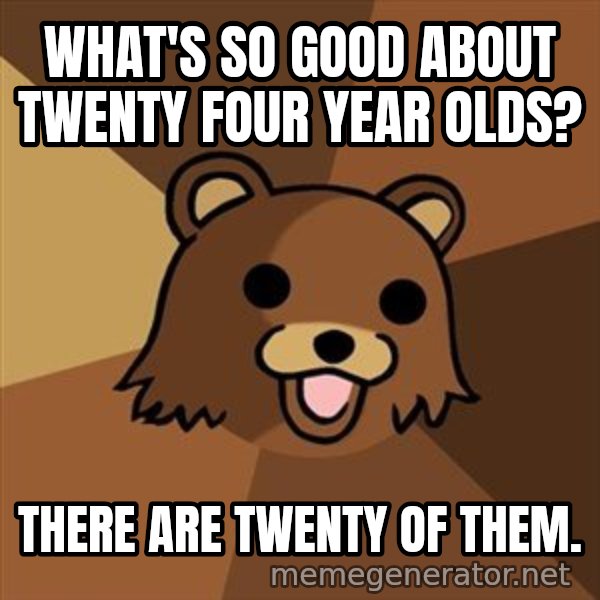 Pedobear meme: what's so good about twenty four year olds? / there are twenty of them.