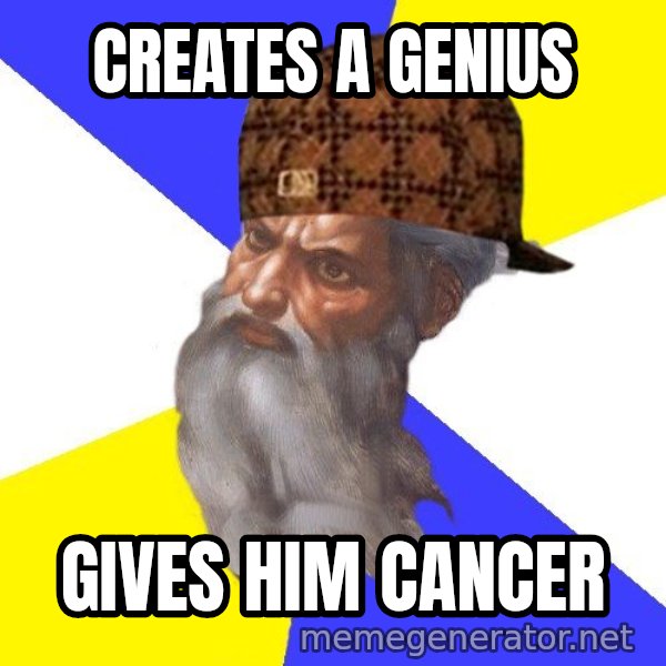 Scumbag God meme: Creates a genius / gives him cancer