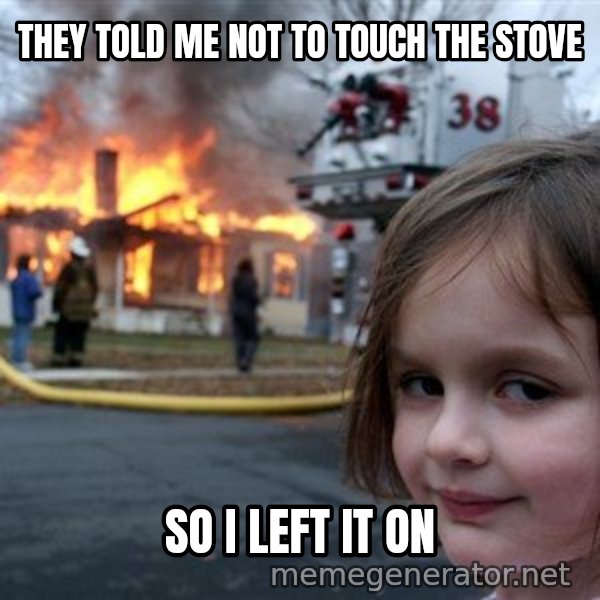 Disaster Girl meme: they told me not to touch the stove / So i left it on