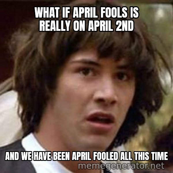 Conspiracy Keanu meme: what if april fools is really on april 2nd / and we have been april fooled all this time