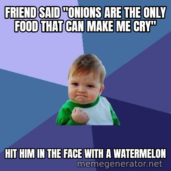 Success Kid meme: friend said "Onions are the only food that can make me cry" / hit him in the face with a watermelon