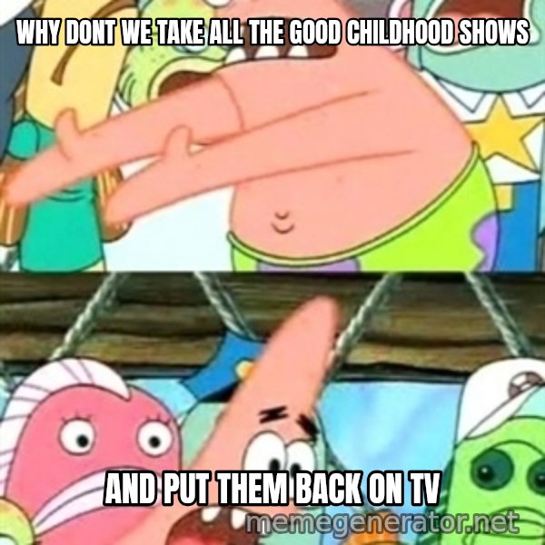 Push it Somewhere Else Patrick meme: why dont we take all the good childhood shows / and put them back on tv