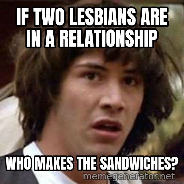 Conspiracy Keanu meme: If two lesbians are in a relationship / Who makes the sandwiches?