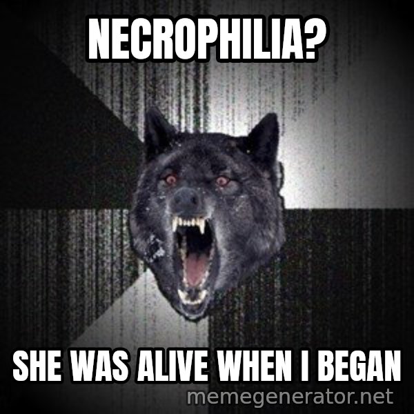Insanity Wolf meme: Necrophilia? / She was alive when I began