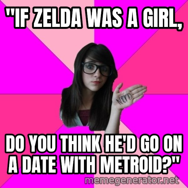 Idiot Nerd Girl meme: "if zelda was a girl, / do you think he'd go on a date with metroid?"
