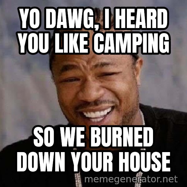 Yo Dawg meme: yo dawg, i heard you like camping / so we burned down your house