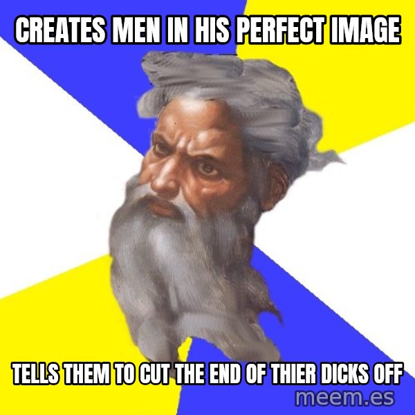 Advice God meme: Creates men in his perfect image / tells them to cut the end of thier dicks off