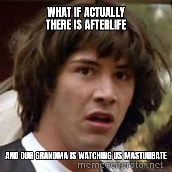 Conspiracy Keanu meme: WHAT IF ACTUALLY THERE IS AFTERLIFE / AND OUR GRANDMA IS WATCHING US MASTURBATE