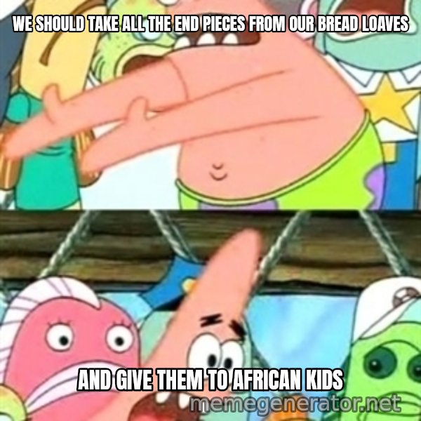 Push it Somewhere Else Patrick meme: we should take all the end pieces from our bread loaves / and give them to african kids
