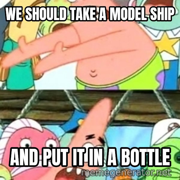 Push it Somewhere Else Patrick meme: WE SHOULD TAKE A MODEL SHIP / AND PUT IT IN A BOTTLE