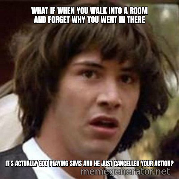 Conspiracy Keanu meme: What if when you walk into a room and forget why you went in there / It's actually God playing Sims and he just cancelled your action?