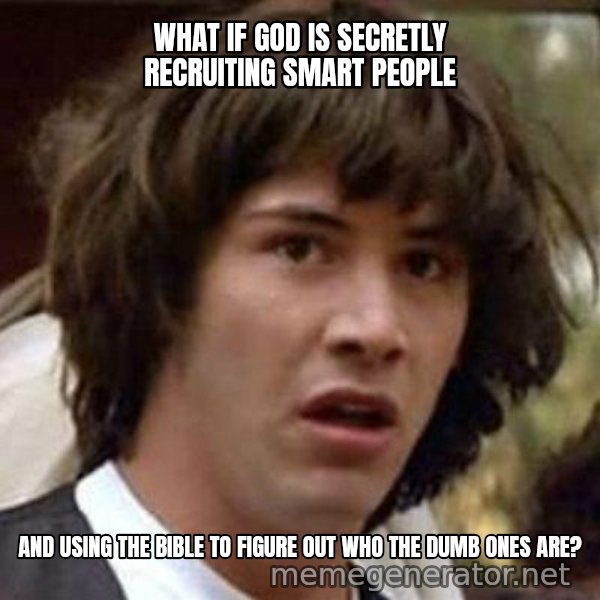 Conspiracy Keanu meme: WHAT IF GOD IS SECRETLY RECRUITING SMART PEOPLE / AND USING THE BIBLE TO FIGURE OUT WHO THE DUMB ONES ARE?