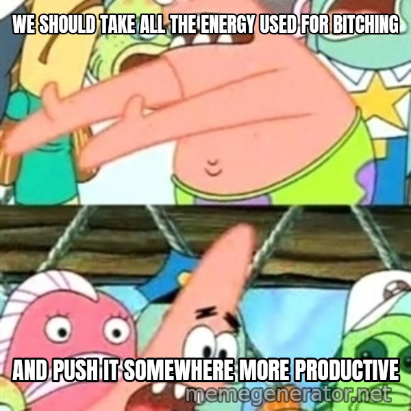 Push it Somewhere Else Patrick meme: we should take all the energy used for bitching / and push it somewhere more productive