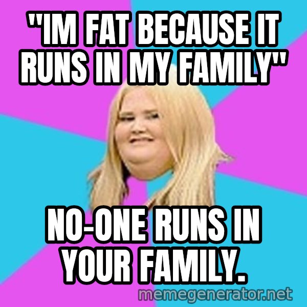 Fat Girl meme: "im fat because it runs in my family" / no-one runs in your family.