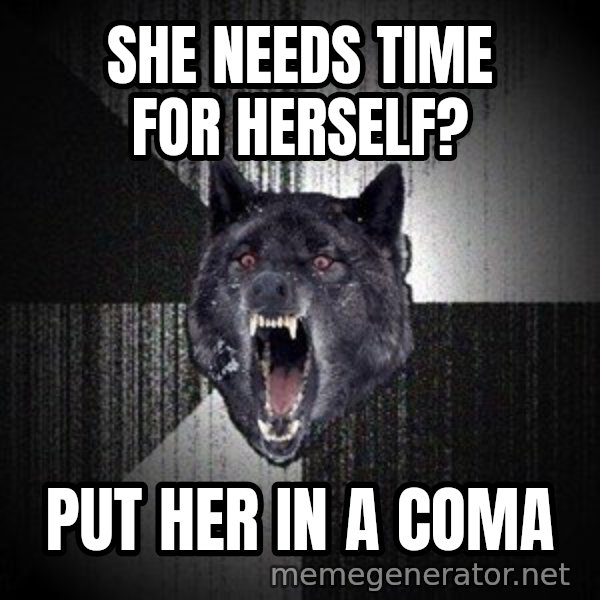Insanity Wolf meme: SHE NEEDS TIME FOR HERSELF? / PUT HER IN A COMA
