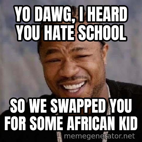 Yo Dawg meme: yo dawg, i heard you hate school / so we swapped you for some african kid
