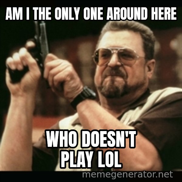 am i the only one around here meme: Am i the only one around here / who doesn't play lol
