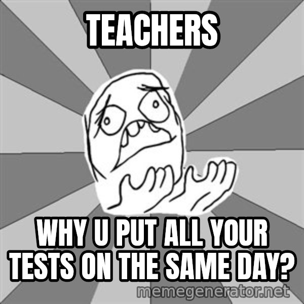 Whyyy??? meme: Teachers / Why u put all your tests on the same day?